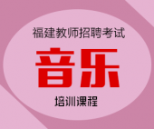 2024年福建省小学音乐教师招聘考试专业知识培训课程